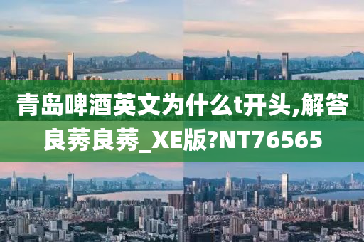 青岛啤酒英文为什么t开头,解答良莠良莠_XE版?NT76565今晚必出三肖2025_2025新澳门精准免费提供·精确判断
