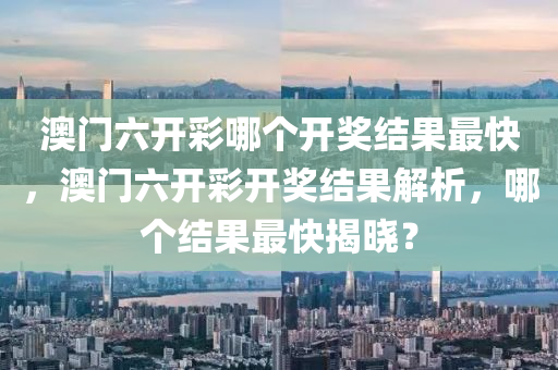 澳门六开彩哪个开奖结果最快