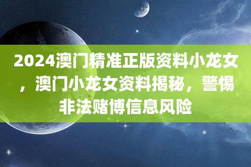 2024澳门精准正版资料小龙女，澳门小龙女资料揭秘，警惕非法赌博信息风险