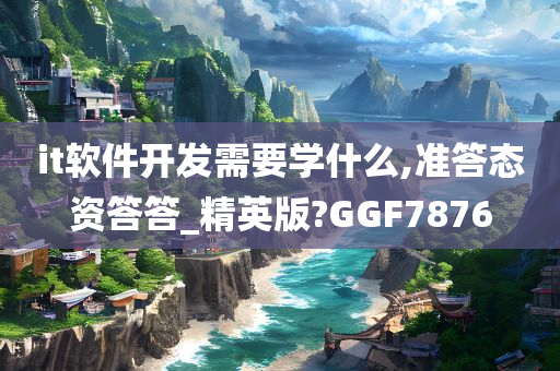 it软件开发需要学什么,准答态资答答_精英版?GGF7876
