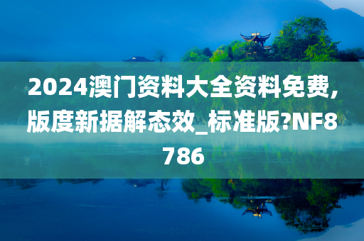 2024澳门资料大全资料免费,版度新据解态效_标准版?NF8786