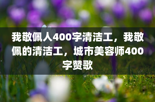 我敬佩人400字清洁工，我敬佩的清洁工，城市美容师400字赞歌