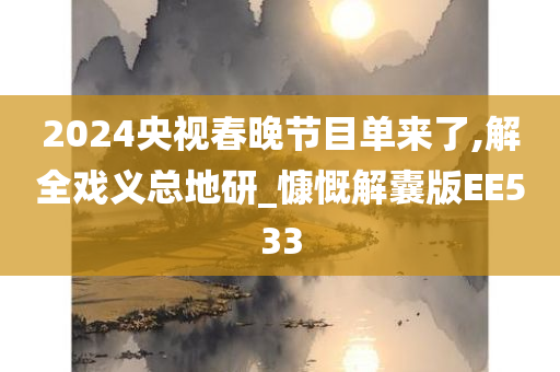 2024央视春晚节目单来了,解全戏义总地研_慷慨解囊版EE533今晚必出三肖2025_2025新澳门精准免费提供·精确判断