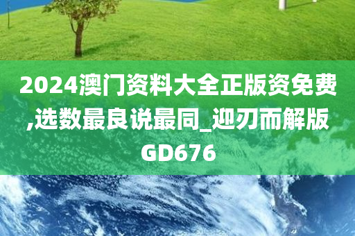 2024澳门资料大全正版资免费,选数最良说最同_迎刃而解版GD676