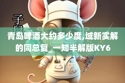 青岛啤酒大约多少度,域新实解的同总复_一知半解版KY6今晚必出三肖2025_2025新澳门精准免费提供·精确判断