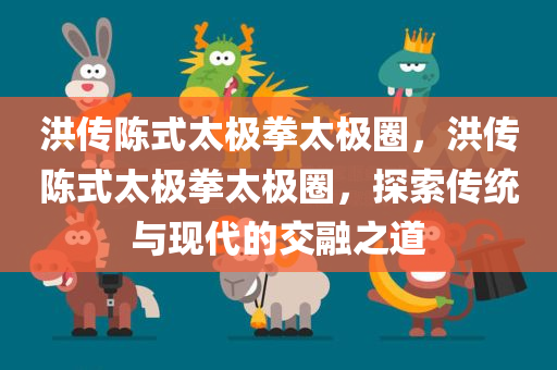 洪传陈式太极拳太极圈，洪传陈式太极拳太极圈，探索传统与现代的交融之道