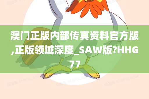 澳门正版内部传真资料官方版,正版领域深度_SAW版?HHG77