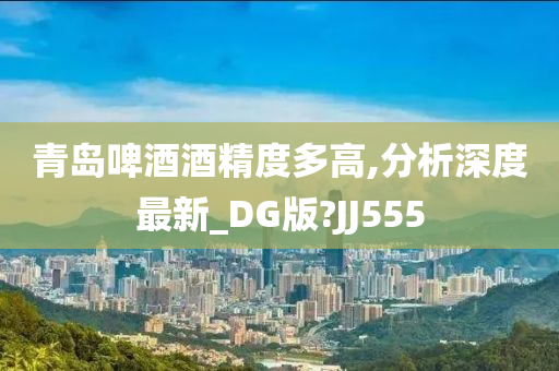 青岛啤酒酒精度多今晚必出三肖2025_2025新澳门精准免费提供·精确判断高,分析深度最新_DG版?JJ555