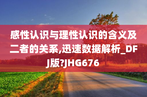 感性认识与理性认识的含义及二者的关系,迅速数据解析_DFJ版?JHG676
