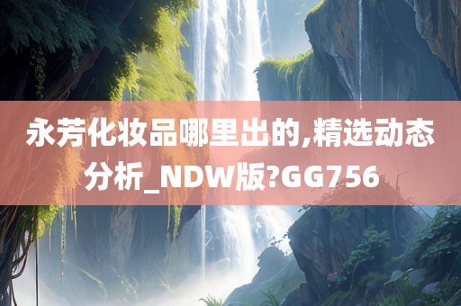永芳化妆品哪里出的,精选动态分析_NDW版?GG756