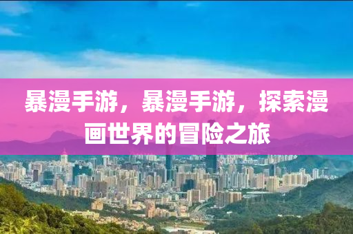 暴漫手游，暴漫手游，探索漫画世界的冒险之旅