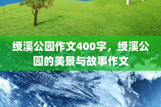 绶溪公园作文400字，绶溪公园的美景与故事作文