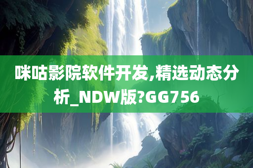 咪咕影院软件开发,精选动态分析_NDW版?GG756