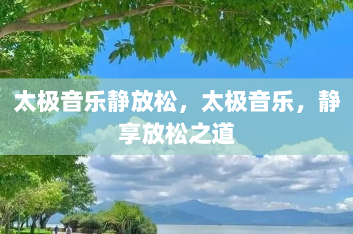 太极音乐静放松，太极音乐，静享放松之道