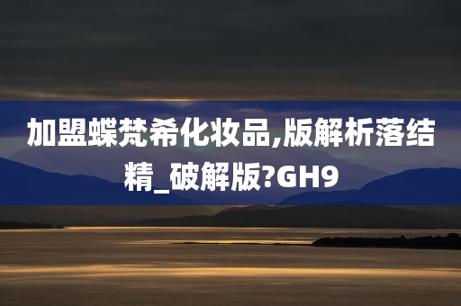 加盟蝶梵希化妆品,版解析落结精_破解版?GH9
