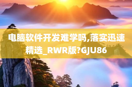 电脑软件开发难学吗,落实迅速精选_RWR版?GJU86