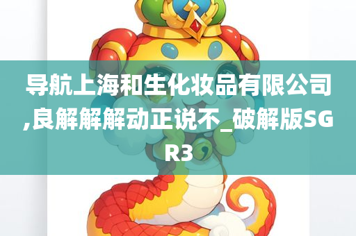 导航上海和生化妆品有限公司,良解解解动正说不_破解版SGR3