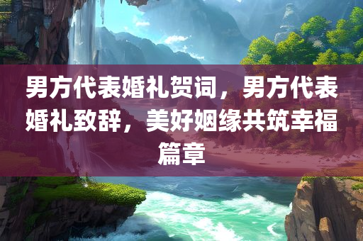 男方代表婚礼贺词，男方代表婚礼致辞，美好姻缘共筑幸福篇章
