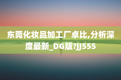 东莞化妆品加工厂卓比,分析深度最新_DG版?JJ555今晚必出三肖2025_2025新澳门精准免费提供·精确判断