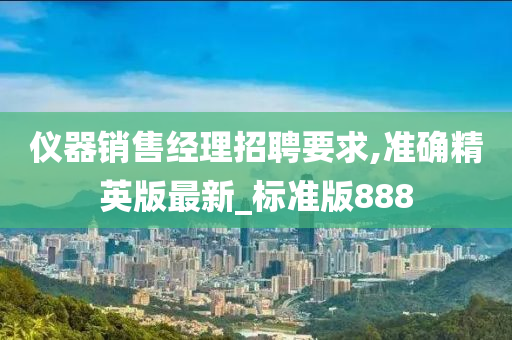仪器销售经理招聘要求,准确精英版最新_标准版888