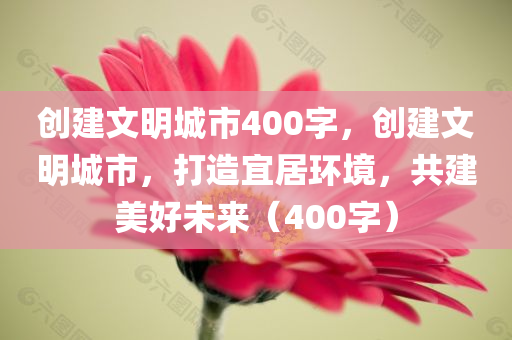 创建文明城市400字，创建文明城市，打造宜居环境，共建美好未来（400字）