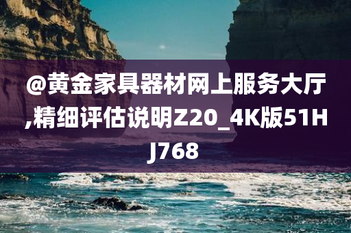 @黄金家具器材网上服务大厅,精细评估说明Z今晚必出三肖2025_2025新澳门精准免费提供·精确判断20_4K版51HJ768