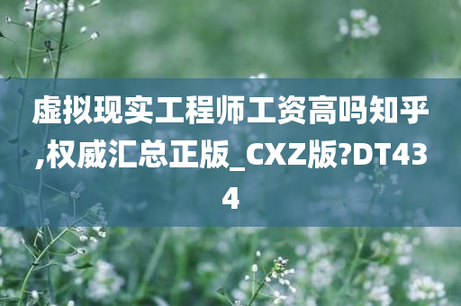 虚拟现实工程师工资高吗知乎,权威汇总正版_CXZ版?DT434