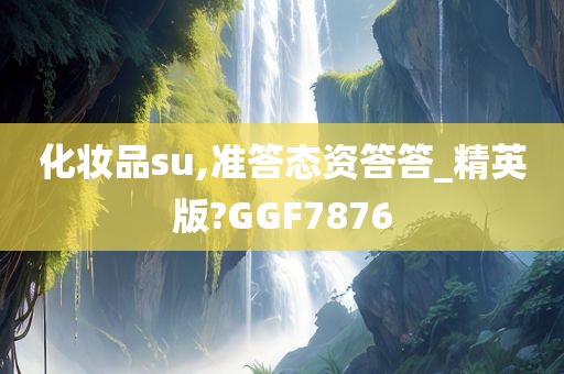 化妆品su,准答态资答答_精英版?GGF7876