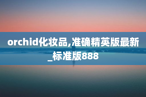 orchid化妆品,准确精英版最新_标准版888