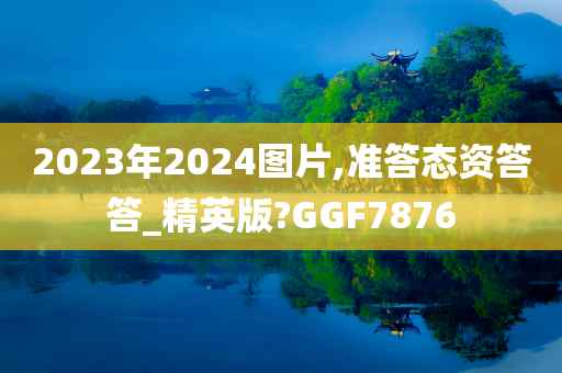 2023年2024图片,准答态资答答_精英版?GGF7876