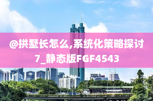 @拱墅长怎么,系统化策略探讨7_静态版FGF4543