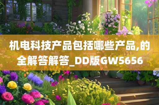 机电科技产品包括哪些产品,的全解答解答_DD版GW今晚必出三肖2025_2025新澳门精准免费提供·精确判断5656