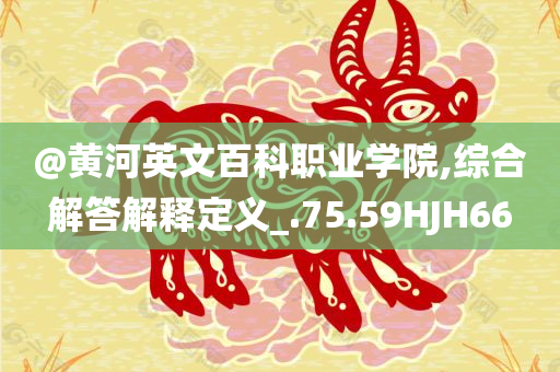 @黄河英文百科职业学院,综合解答解释定义_.75.59HJH66