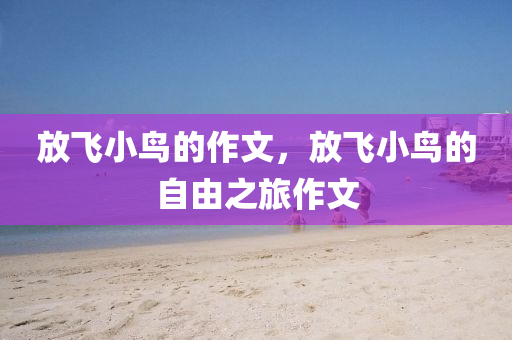 放飞小鸟的作文，放飞小鸟的自由之旅作文
