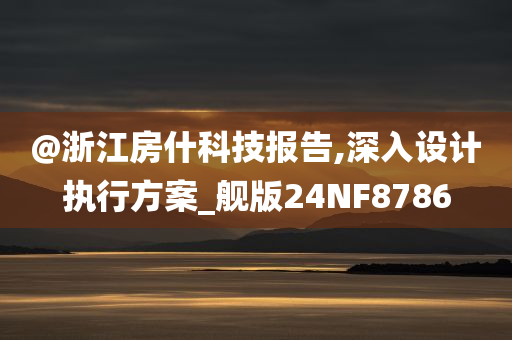 @浙江房什科技报告,深入设计执行方案_舰版24NF8786