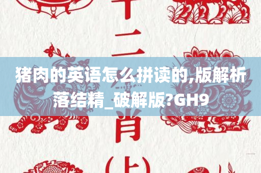 猪肉的英语怎么拼读的,版解析落结精_破今晚必出三肖2025_2025新澳门精准免费提供·精确判断解版?GH9