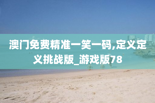澳门免费精准一笑一码,定义定义挑战版_游戏版78