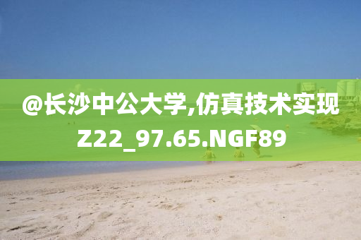 @长沙中公大学,仿真技术实现Z22_97.65.NGF89今晚必出三肖2025_2025新澳门精准免费提供·精确判断