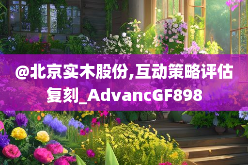 @北京实木股份,互动策略评估复刻_AdvancGF898