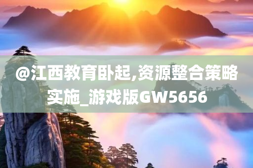 @江西教育卧起,资源整合策略实施_游戏版GW5656