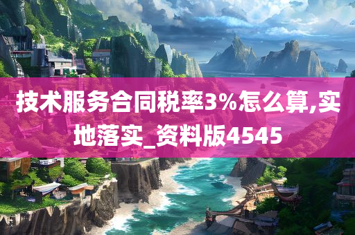 技术服务合同税率3%怎么算,实地落实_资料版4545