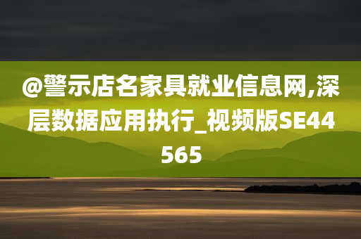 @警示店名家具就业信息网,深层数据应用执行_视频版SE44565今晚必出三肖2025_2025新澳门精准免费提供·精确判断