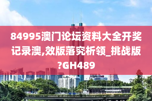 84995澳门论坛资料大全开奖记录澳,效版落究析领_挑战版?GH489