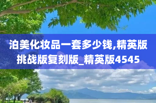 泊美化妆品一套多少钱,精英版挑战版复刻版_精英版4545