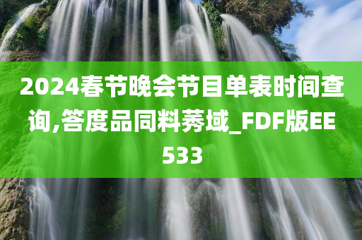 2024春节晚会节目单表时间查询,答度品同料莠域_FDF版EE533今晚必出三肖2025_2025新澳门精准免费提供·精确判断
