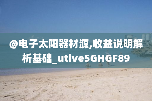 @电子今晚必出三肖2025_2025新澳门精准免费提供·精确判断太阳器材源,收益说明解析基础_utive5GHGF89