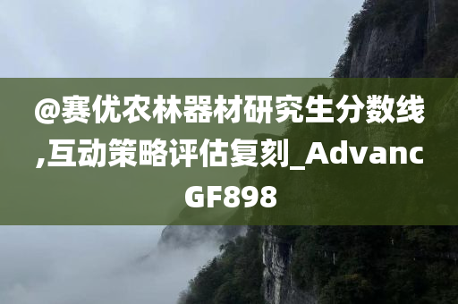 @赛优农林器材研究生分数线,互动策略评估复刻_AdvancGF898