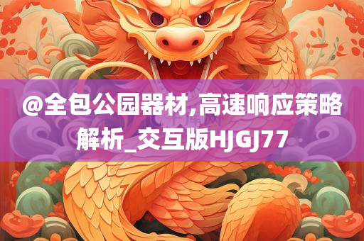 @全包公园器材,高速响应策略解析_交互版HJGJ77