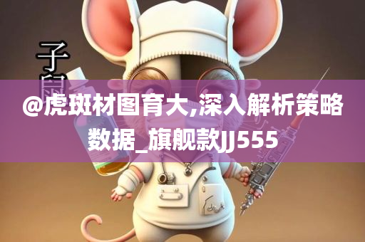 @虎斑材图育大,深入解析策略数据_旗舰款JJ555