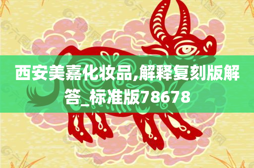 西安美嘉化妆品,解释复刻版解答_标准版78678